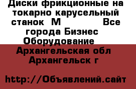 Диски фрикционные на токарно-карусельный станок 1М553, 1531 - Все города Бизнес » Оборудование   . Архангельская обл.,Архангельск г.